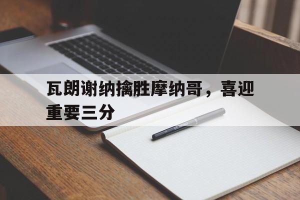 9you娱乐-瓦朗谢纳擒胜摩纳哥，喜迎重要三分的简单介绍