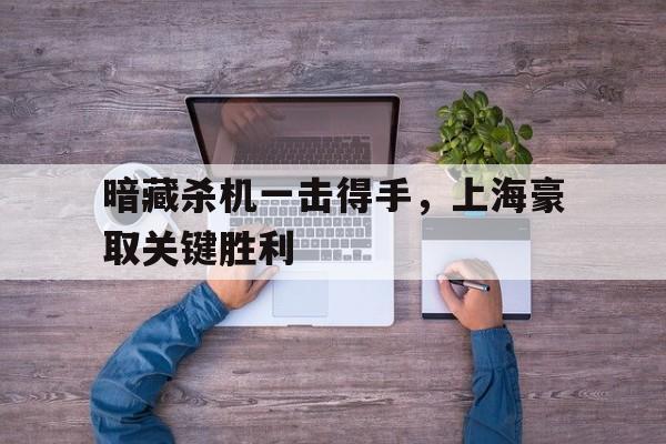 九游娱乐首页-暗藏杀机一击得手，上海豪取关键胜利的简单介绍