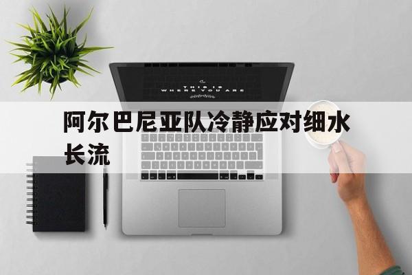 九游娱乐官方-阿尔巴尼亚队冷静应对细水长流的简单介绍