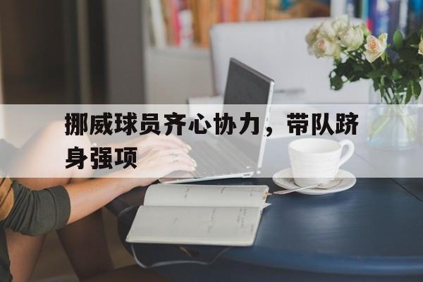 九游娱乐官方网站-关于挪威球员齐心协力,带队跻身强项的信息